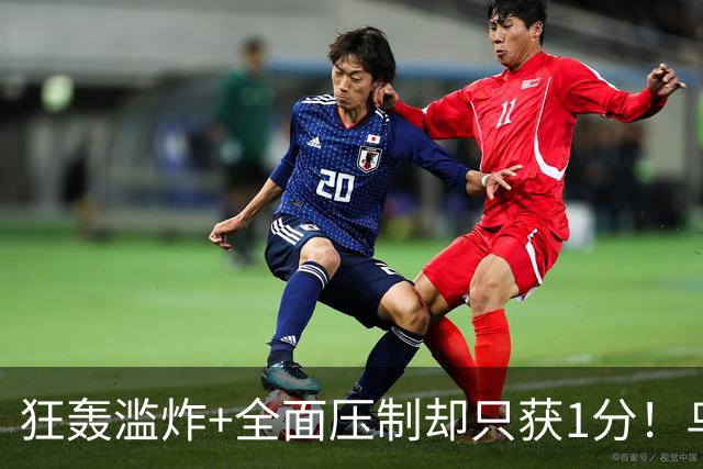 狂轰滥炸+全面压制却只获1分！乌拉圭为低效进攻付出代价
