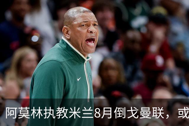 阿莫林执教米兰8月倒戈曼联，或为拉爵省千万！曼联锁定1.3亿收入